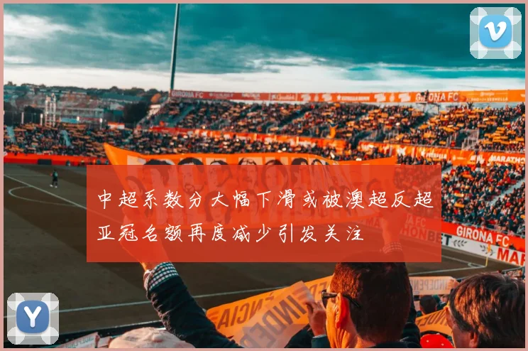中超系数分大幅下滑或被澳超反超亚冠名额再度减少引发关注