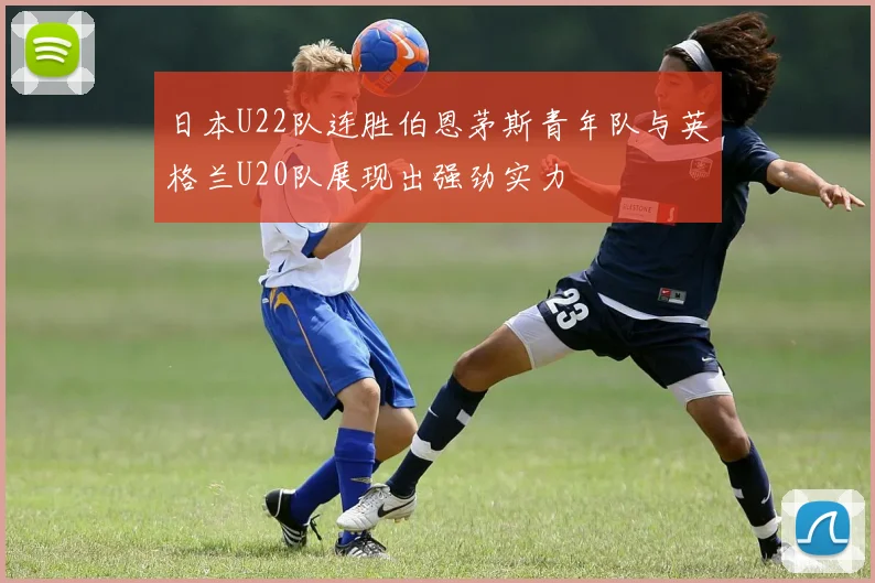 日本U22队连胜伯恩茅斯青年队与英格兰U20队展现出强劲实力
