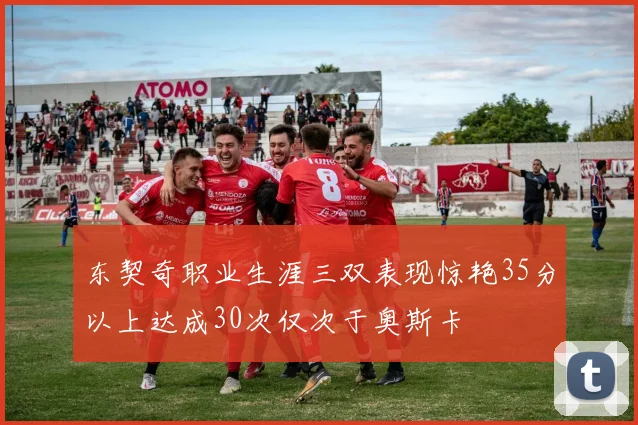东契奇职业生涯三双表现惊艳35分以上达成30次仅次于奥斯卡