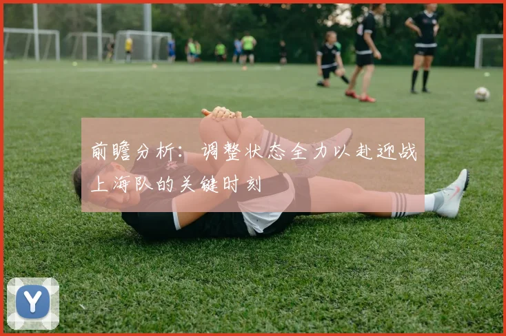 前瞻分析：调整状态全力以赴迎战上海队的关键时刻