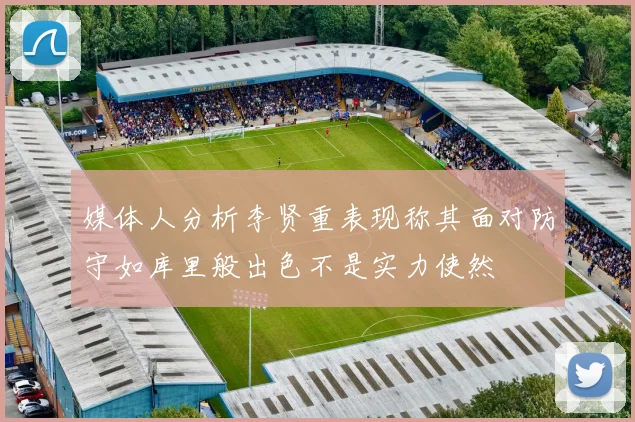 媒体人分析李贤重表现称其面对防守如库里般出色不是实力使然