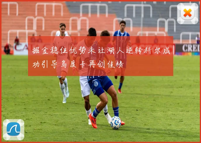 掘金稳住优势未让湖人逆转科尔成功引导乌度卡再创佳绩