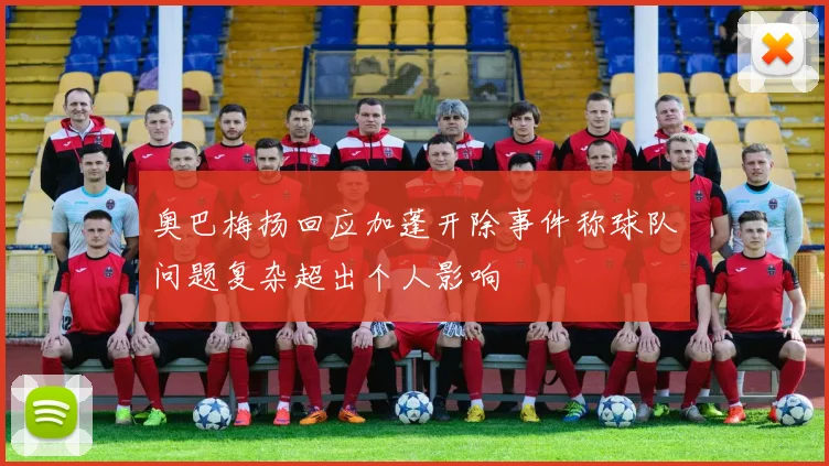 奥巴梅扬回应加蓬开除事件称球队问题复杂超出个人影响