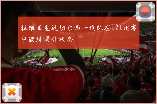 拉维亚重返切尔西一线队在U21比赛中锻炼提升状态