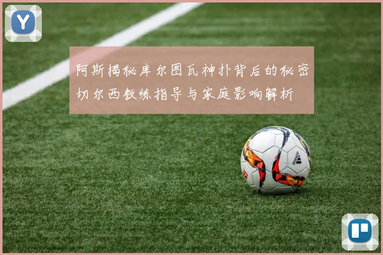 阿斯揭秘库尔图瓦神扑背后的秘密切尔西教练指导与家庭影响解析